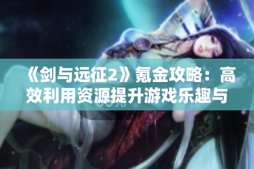 《剑与远征2》氪金攻略：高效利用资源提升游戏乐趣与体验