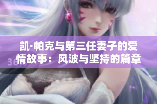 凯·帕克与第三任妻子的爱情故事：风波与坚持的篇章