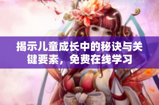 揭示儿童成长中的秘诀与关键要素，免费在线学习