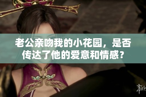 老公亲吻我的小花园，是否传达了他的爱意和情感？