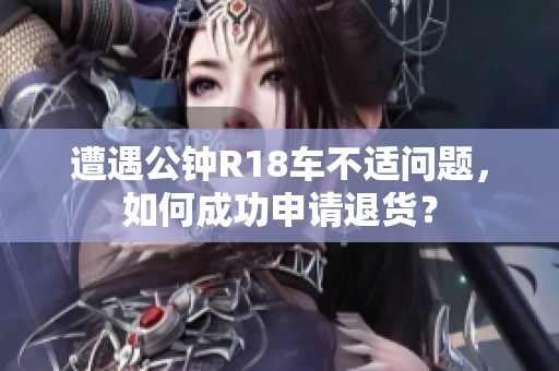遭遇公钟R18车不适问题，如何成功申请退货？