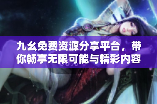 九幺免费资源分享平台，带你畅享无限可能与精彩内容