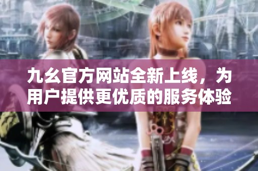 九幺官方网站全新上线，为用户提供更优质的服务体验