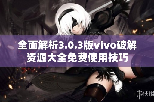 全面解析3.0.3版vivo破解资源大全免费使用技巧