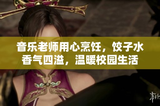 音乐老师用心烹饪，饺子水香气四溢，温暖校园生活