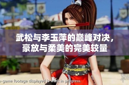 武松与李玉萍的巅峰对决，豪放与柔美的完美较量