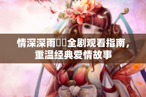 情深深雨濛濛全剧观看指南，重温经典爱情故事