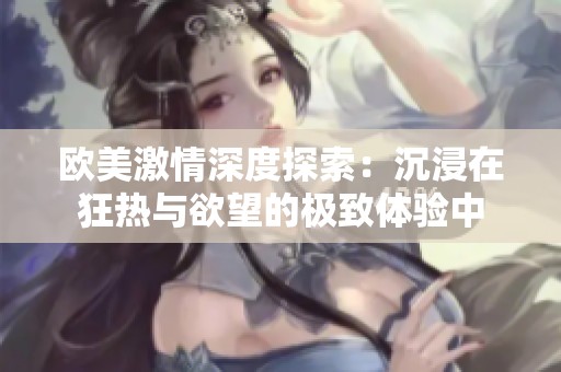 欧美激情深度探索：沉浸在狂热与欲望的极致体验中