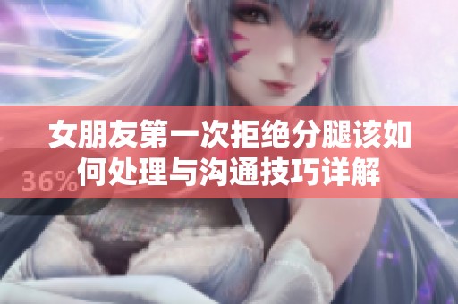 女朋友第一次拒绝分腿该如何处理与沟通技巧详解