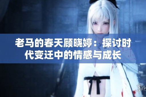 老马的春天顾晓婷：探讨时代变迁中的情感与成长