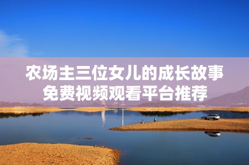 农场主三位女儿的成长故事免费视频观看平台推荐