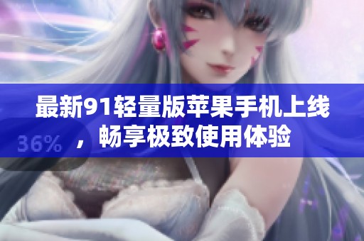 最新91轻量版苹果手机上线，畅享极致使用体验