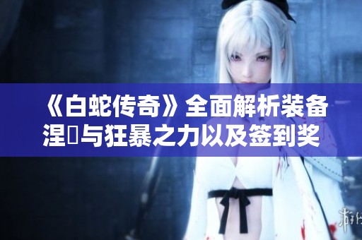 《白蛇传奇》全面解析装备涅槃与狂暴之力以及签到奖励的全貌