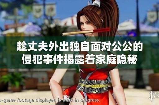 趁丈夫外出独自面对公公的侵犯事件揭露着家庭隐秘