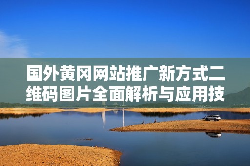 国外黄冈网站推广新方式二维码图片全面解析与应用技巧