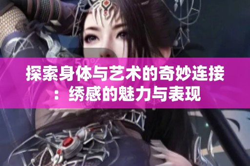 探索身体与艺术的奇妙连接：绣感的魅力与表现