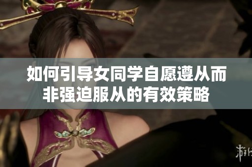如何引导女同学自愿遵从而非强迫服从的有效策略