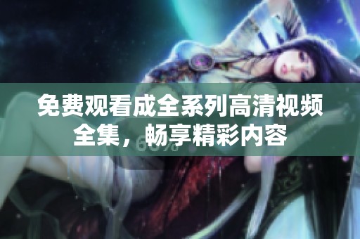 免费观看成全系列高清视频全集，畅享精彩内容
