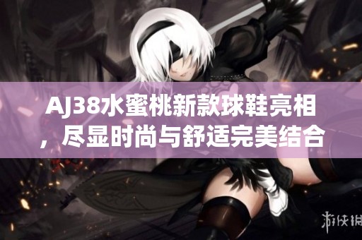 AJ38水蜜桃新款球鞋亮相，尽显时尚与舒适完美结合