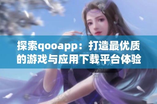 探索qooapp：打造最优质的游戏与应用下载平台体验