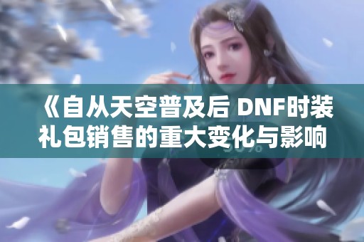 《自从天空普及后 DNF时装礼包销售的重大变化与影响》