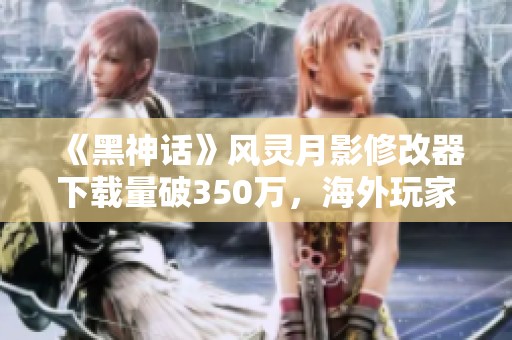 《黑神话》风灵月影修改器下载量破350万，海外玩家求捐款支持