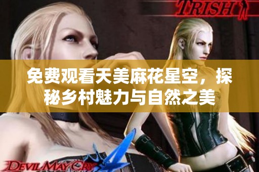 免费观看天美麻花星空，探秘乡村魅力与自然之美