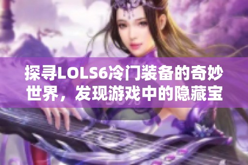 探寻LOLS6冷门装备的奇妙世界，发现游戏中的隐藏宝藏
