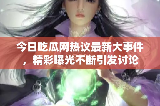 今日吃瓜网热议最新大事件，精彩曝光不断引发讨论