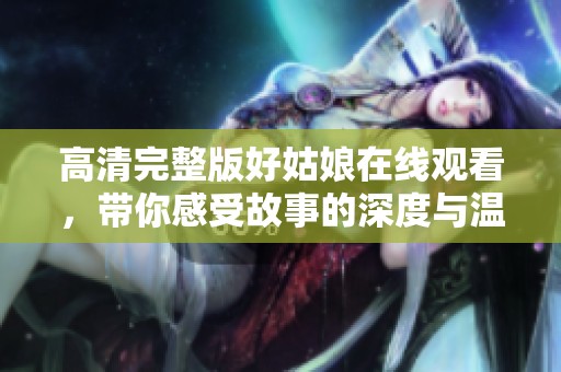 高清完整版好姑娘在线观看，带你感受故事的深度与温暖
