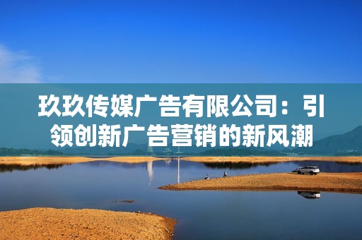 玖玖传媒广告有限公司：引领创新广告营销的新风潮