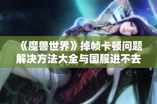 《魔兽世界》掉帧卡顿问题解决方法大全与国服进不去的应对策略