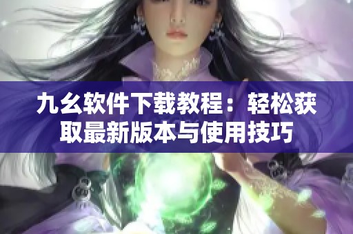 九幺软件下载教程：轻松获取最新版本与使用技巧