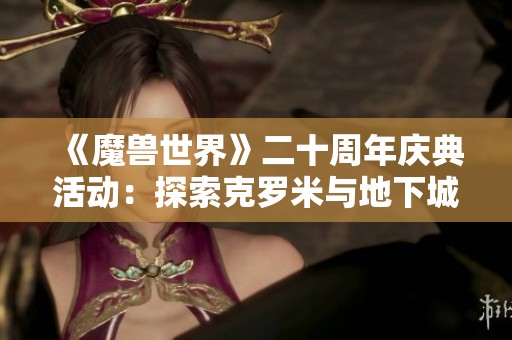 《魔兽世界》二十周年庆典活动：探索克罗米与地下城的奇妙冒险