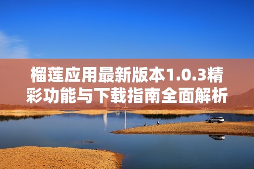 榴莲应用最新版本1.0.3精彩功能与下载指南全面解析