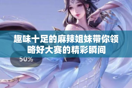 趣味十足的麻辣姐妹带你领略好大赛的精彩瞬间