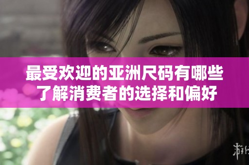 最受欢迎的亚洲尺码有哪些 了解消费者的选择和偏好