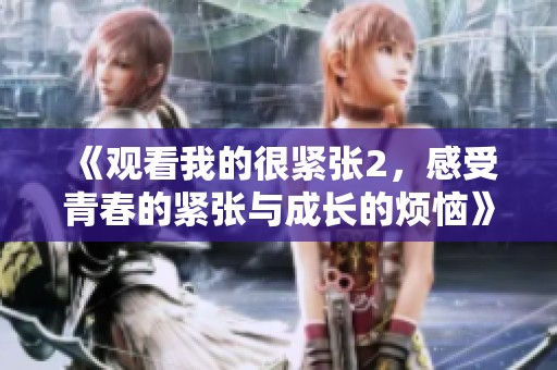 《观看我的很紧张2，感受青春的紧张与成长的烦恼》