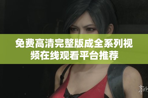 免费高清完整版成全系列视频在线观看平台推荐