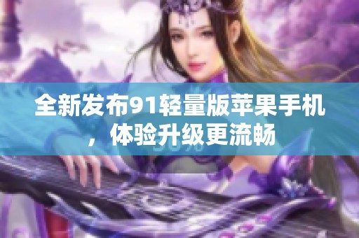 全新发布91轻量版苹果手机，体验升级更流畅