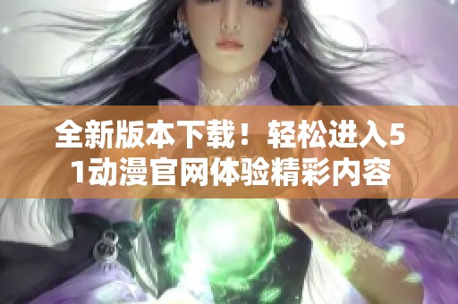 全新版本下载！轻松进入51动漫官网体验精彩内容