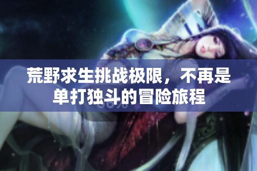 荒野求生挑战极限，不再是单打独斗的冒险旅程