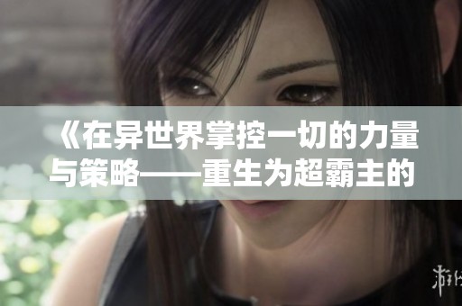 《在异世界掌控一切的力量与策略——重生为超霸主的冒险》