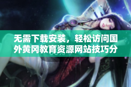 无需下载安装，轻松访问国外黄冈教育资源网站技巧分享