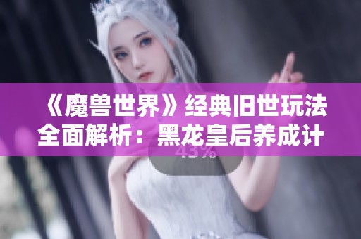 《魔兽世界》经典旧世玩法全面解析：黑龙皇后养成计划任务详解