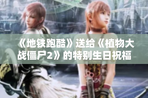 《地铁跑酷》送给《植物大战僵尸2》的特别生日祝福大揭秘