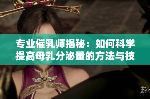 专业催乳师揭秘：如何科学提高母乳分泌量的方法与技巧