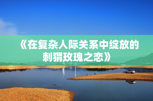《在复杂人际关系中绽放的刺猬玫瑰之恋》