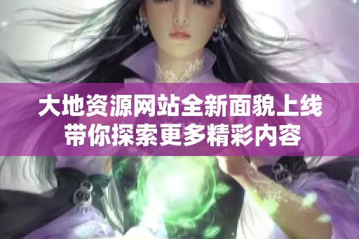 大地资源网站全新面貌上线 带你探索更多精彩内容
