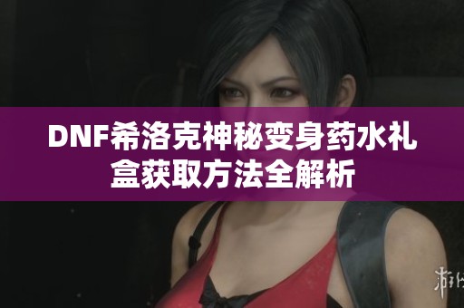 DNF希洛克神秘变身药水礼盒获取方法全解析